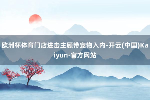 欧洲杯体育门店进击主顾带宠物入内-开云(中国)Kaiyun·官方网站