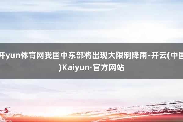 开yun体育网我国中东部将出现大限制降雨-开云(中国)Kaiyun·官方网站