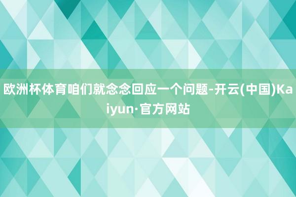 欧洲杯体育咱们就念念回应一个问题-开云(中国)Kaiyun·官方网站