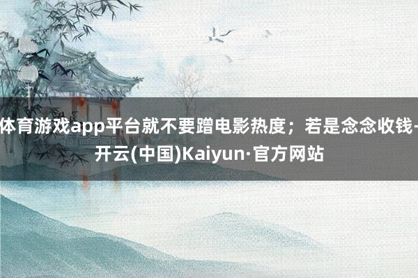 体育游戏app平台就不要蹭电影热度；若是念念收钱-开云(中国)Kaiyun·官方网站