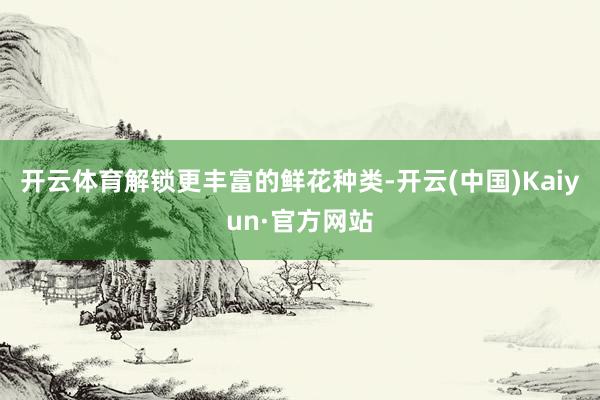 开云体育解锁更丰富的鲜花种类-开云(中国)Kaiyun·官方网站