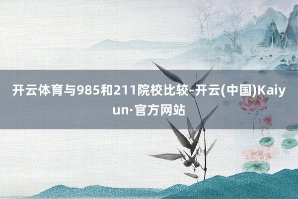 开云体育与985和211院校比较-开云(中国)Kaiyun·官方网站