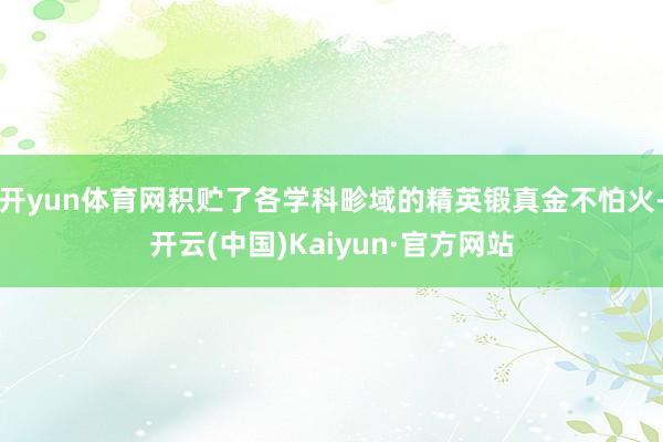 开yun体育网积贮了各学科畛域的精英锻真金不怕火-开云(中国)Kaiyun·官方网站