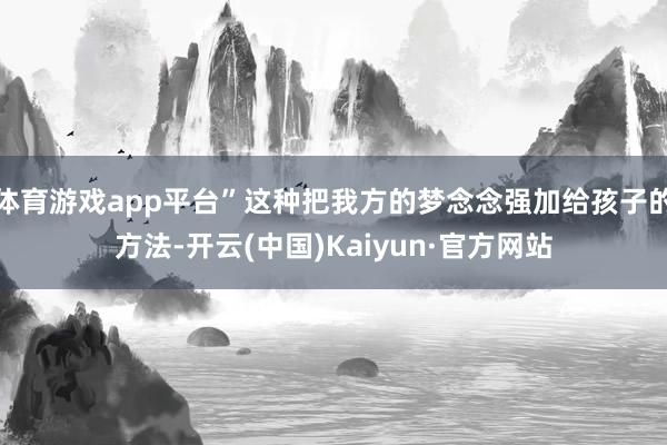 体育游戏app平台”这种把我方的梦念念强加给孩子的方法-开云(中国)Kaiyun·官方网站