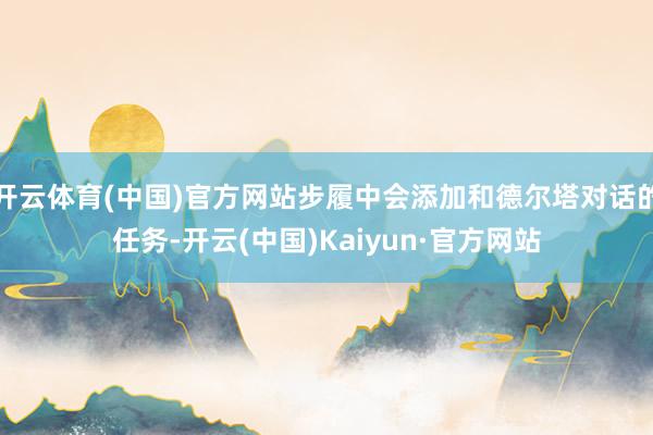 开云体育(中国)官方网站步履中会添加和德尔塔对话的任务-开云(中国)Kaiyun·官方网站