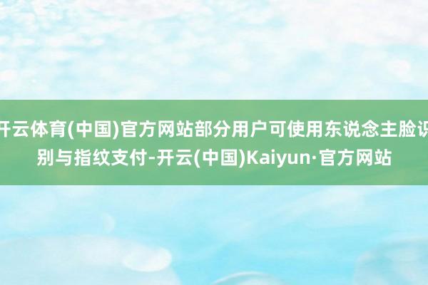 开云体育(中国)官方网站部分用户可使用东说念主脸识别与指纹支付-开云(中国)Kaiyun·官方网站