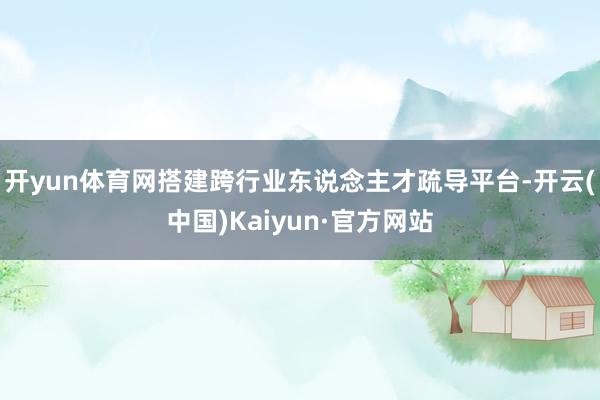 开yun体育网搭建跨行业东说念主才疏导平台-开云(中国)Kaiyun·官方网站