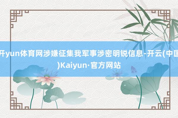 开yun体育网涉嫌征集我军事涉密明锐信息-开云(中国)Kaiyun·官方网站