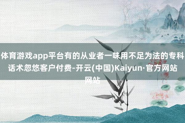 体育游戏app平台有的从业者一味用不足为法的专科话术忽悠客户付费-开云(中国)Kaiyun·官方网站