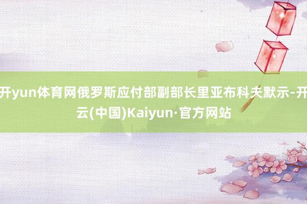 开yun体育网俄罗斯应付部副部长里亚布科夫默示-开云(中国)Kaiyun·官方网站