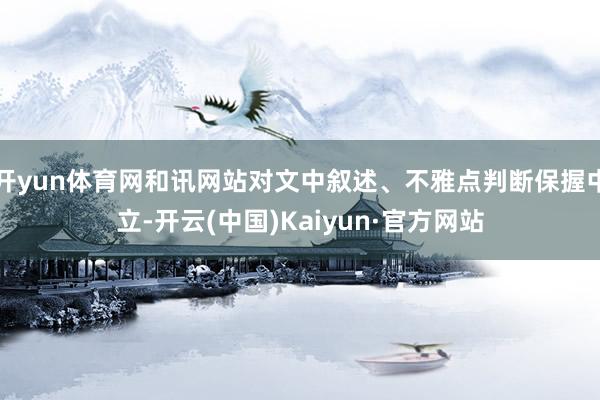 开yun体育网和讯网站对文中叙述、不雅点判断保握中立-开云(中国)Kaiyun·官方网站