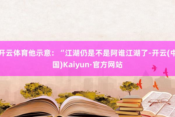 开云体育他示意：“江湖仍是不是阿谁江湖了-开云(中国)Kaiyun·官方网站