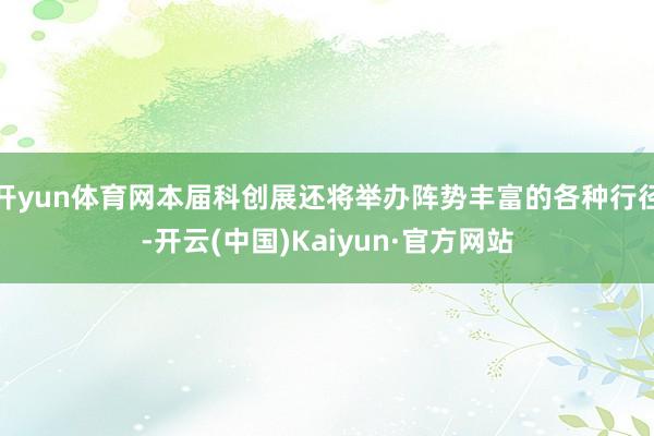 开yun体育网本届科创展还将举办阵势丰富的各种行径-开云(中国)Kaiyun·官方网站
