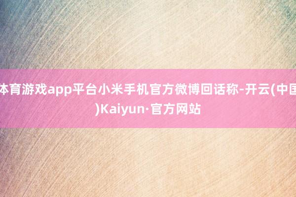 体育游戏app平台小米手机官方微博回话称-开云(中国)Kaiyun·官方网站