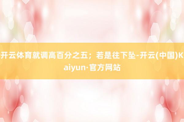 开云体育就调高百分之五；若是往下坠-开云(中国)Kaiyun·官方网站