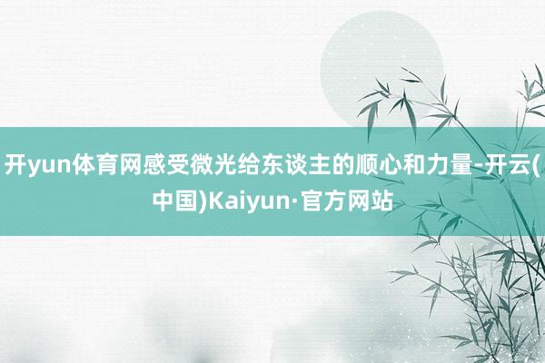 开yun体育网感受微光给东谈主的顺心和力量-开云(中国)Kaiyun·官方网站