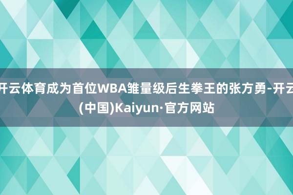 开云体育成为首位WBA雏量级后生拳王的张方勇-开云(中国)Kaiyun·官方网站