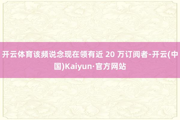 开云体育该频说念现在领有近 20 万订阅者-开云(中国)Kaiyun·官方网站