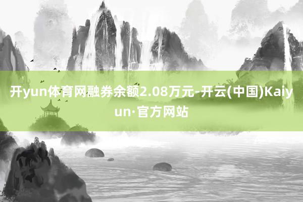 开yun体育网融券余额2.08万元-开云(中国)Kaiyun·官方网站