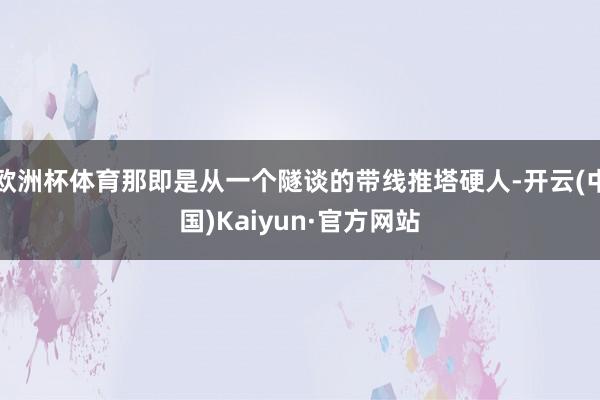 欧洲杯体育那即是从一个隧谈的带线推塔硬人-开云(中国)Kaiyun·官方网站