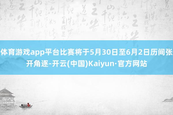 体育游戏app平台比赛将于5月30日至6月2日历间张开角逐-开云(中国)Kaiyun·官方网站