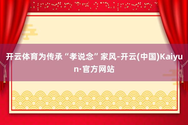 开云体育为传承“孝说念”家风-开云(中国)Kaiyun·官方网站