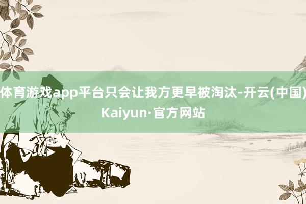 体育游戏app平台只会让我方更早被淘汰-开云(中国)Kaiyun·官方网站