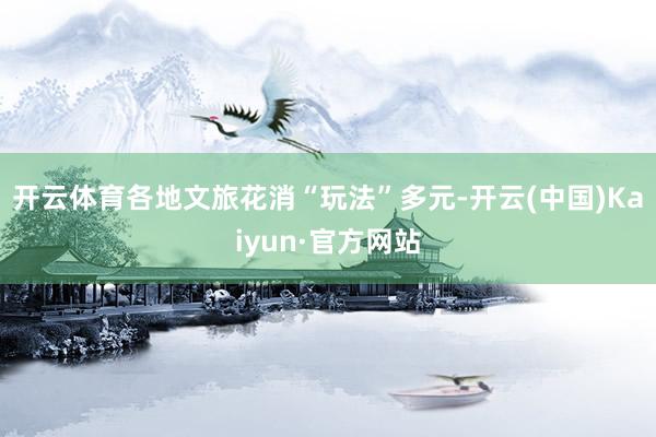 开云体育各地文旅花消“玩法”多元-开云(中国)Kaiyun·官方网站