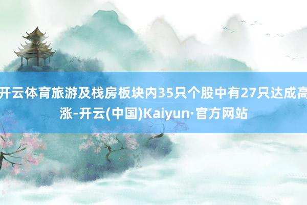 开云体育旅游及栈房板块内35只个股中有27只达成高涨-开云(中国)Kaiyun·官方网站