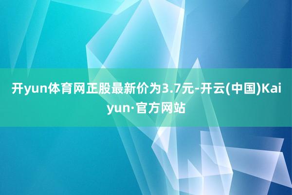 开yun体育网正股最新价为3.7元-开云(中国)Kaiyun·官方网站