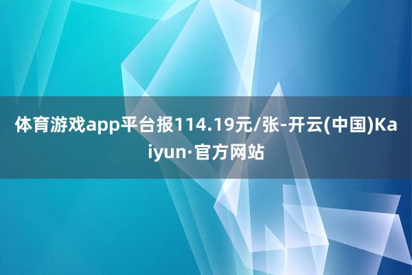 体育游戏app平台报114.19元/张-开云(中国)Kaiyun·官方网站