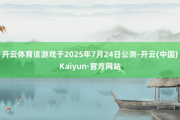 开云体育该游戏于2025年7月24日公测-开云(中国)Kaiyun·官方网站
