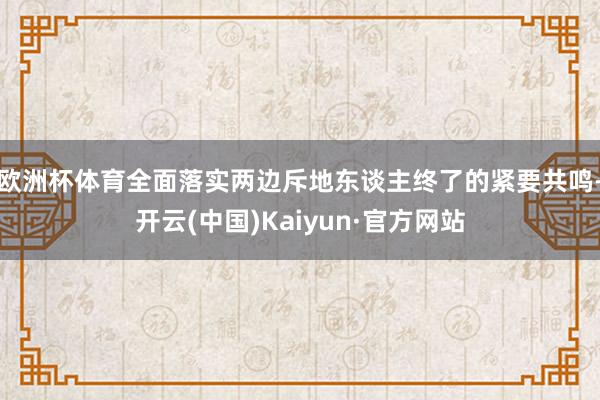 欧洲杯体育全面落实两边斥地东谈主终了的紧要共鸣-开云(中国)Kaiyun·官方网站