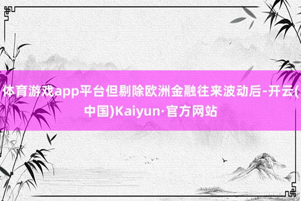 体育游戏app平台但剔除欧洲金融往来波动后-开云(中国)Kaiyun·官方网站