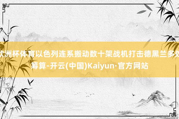 欧洲杯体育以色列连系搬动数十架战机打击德黑兰多处筹算-开云(中国)Kaiyun·官方网站
