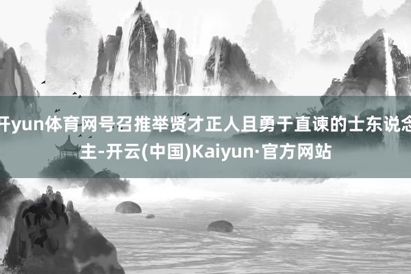开yun体育网号召推举贤才正人且勇于直谏的士东说念主-开云(中国)Kaiyun·官方网站