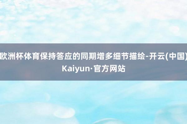 欧洲杯体育保持答应的同期增多细节描绘-开云(中国)Kaiyun·官方网站