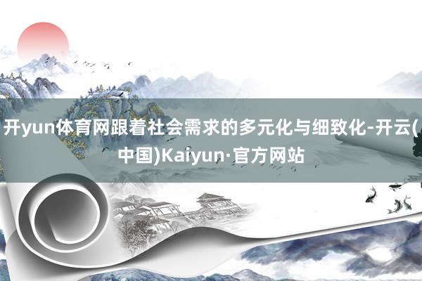 开yun体育网跟着社会需求的多元化与细致化-开云(中国)Kaiyun·官方网站