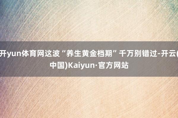 开yun体育网这波“养生黄金档期”千万别错过-开云(中国)Kaiyun·官方网站