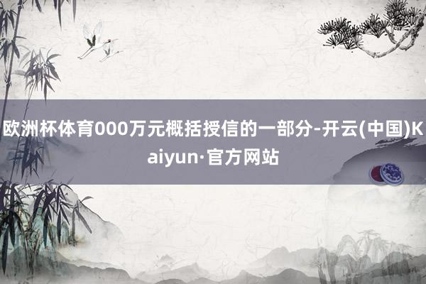 欧洲杯体育000万元概括授信的一部分-开云(中国)Kaiyun·官方网站