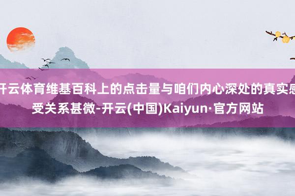 开云体育维基百科上的点击量与咱们内心深处的真实感受关系甚微-开云(中国)Kaiyun·官方网站