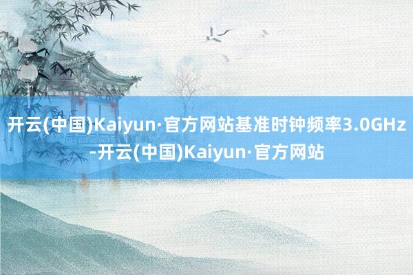 开云(中国)Kaiyun·官方网站基准时钟频率3.0GHz-开云(中国)Kaiyun·官方网站