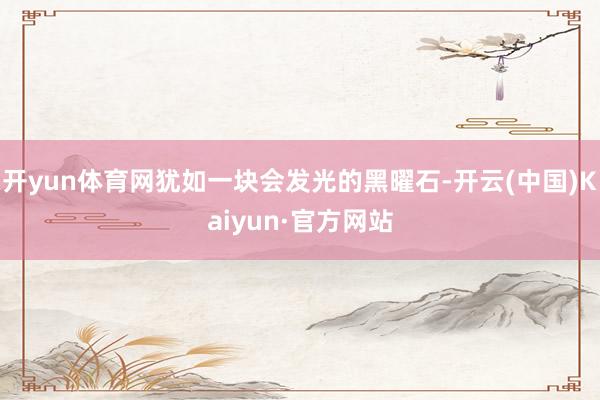 开yun体育网犹如一块会发光的黑曜石-开云(中国)Kaiyun·官方网站
