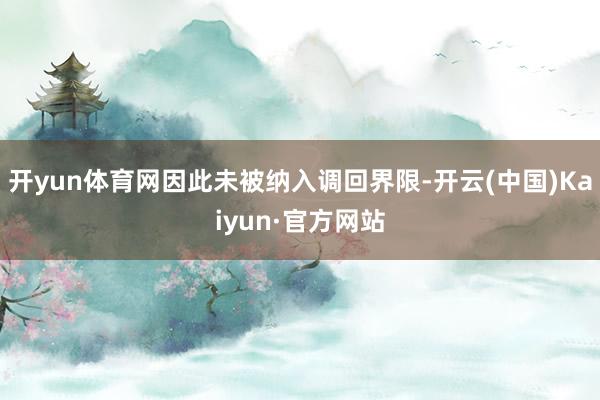 开yun体育网因此未被纳入调回界限-开云(中国)Kaiyun·官方网站