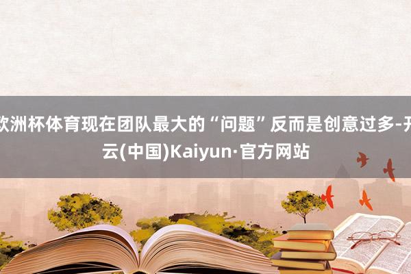 欧洲杯体育现在团队最大的“问题”反而是创意过多-开云(中国)Kaiyun·官方网站