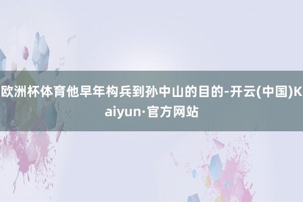 欧洲杯体育他早年构兵到孙中山的目的-开云(中国)Kaiyun·官方网站