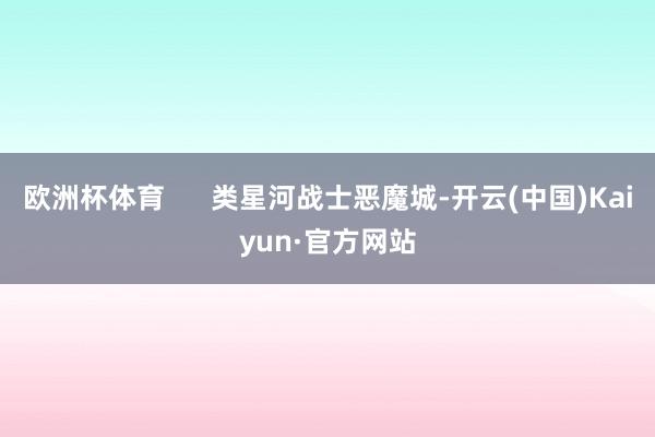 欧洲杯体育      类星河战士恶魔城-开云(中国)Kaiyun·官方网站