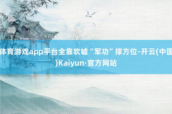 体育游戏app平台全靠吹嘘“军功”撑方位-开云(中国)Kaiyun·官方网站