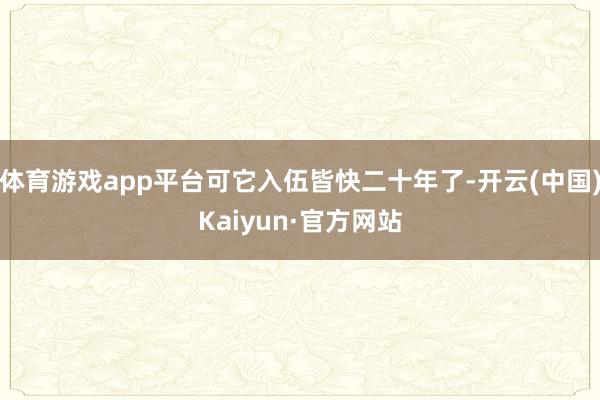 体育游戏app平台可它入伍皆快二十年了-开云(中国)Kaiyun·官方网站