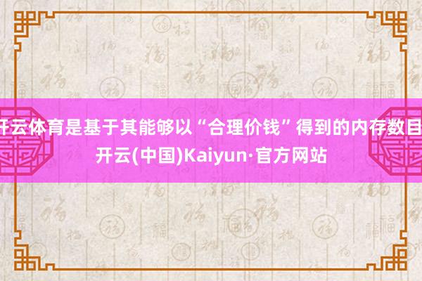 开云体育是基于其能够以“合理价钱”得到的内存数目-开云(中国)Kaiyun·官方网站